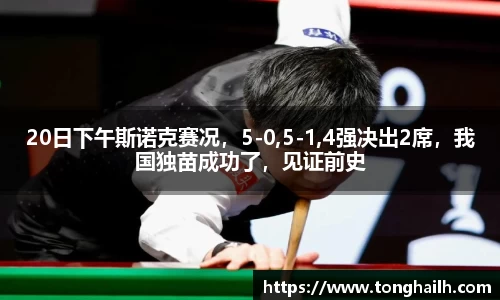 20日下午斯诺克赛况，5-0,5-1,4强决出2席，我国独苗成功了，见证前史